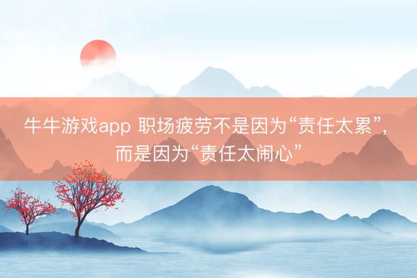 牛牛游戏app 职场疲劳不是因为“责任太累”, 而是因为“责任太闹心”