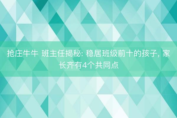 抢庄牛牛 班主任揭秘: 稳居班级前十的孩子, 家长齐有4个共同点