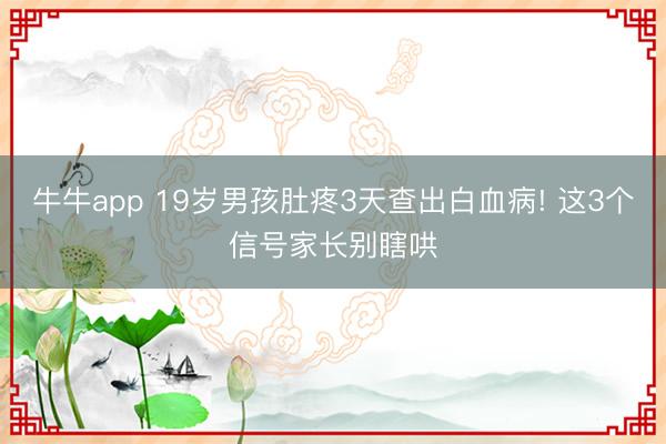 牛牛app 19岁男孩肚疼3天查出白血病! 这3个信号家长别瞎哄