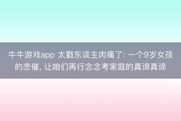 牛牛游戏app 太戳东谈主肉痛了: 一个9岁女孩的悲催, 让咱们再行念念考家庭的真谛真谛