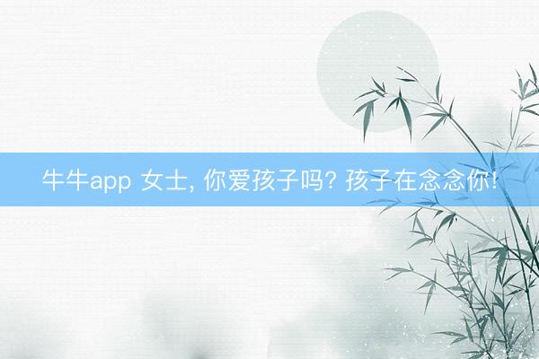 牛牛app 女士, 你爱孩子吗? 孩子在念念你!