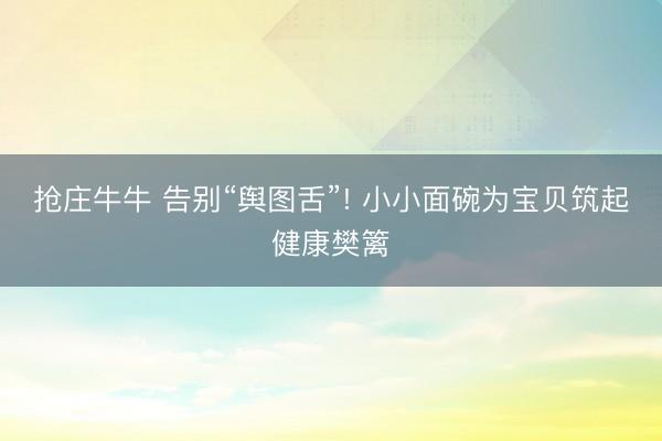 抢庄牛牛 告别“舆图舌”! 小小面碗为宝贝筑起健康樊篱