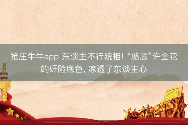 抢庄牛牛app 东谈主不行貌相! “憨憨”许金花的奸险底色, 凉透了东谈主心