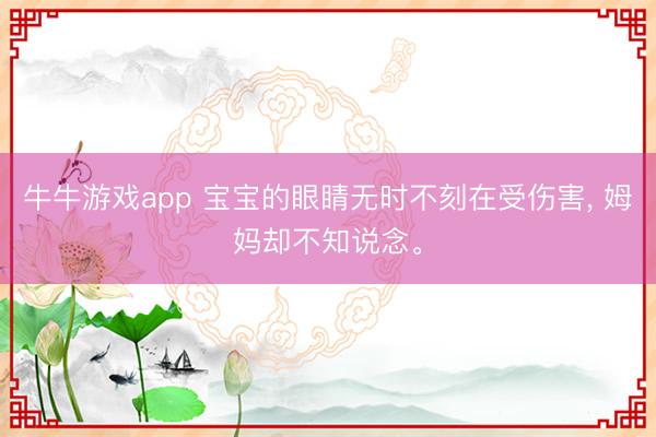 牛牛游戏app 宝宝的眼睛无时不刻在受伤害, 姆妈却不知说念。