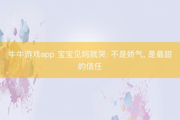 牛牛游戏app 宝宝见妈就哭: 不是娇气, 是最甜的信任