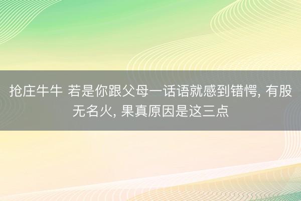 抢庄牛牛 若是你跟父母一话语就感到错愕, 有股无名火, 果真原因是这三点