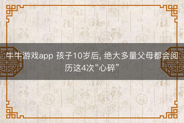 牛牛游戏app 孩子10岁后, 绝大多量父母都会阅历这4次“心碎”