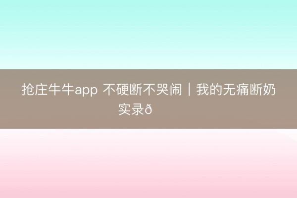 抢庄牛牛app 不硬断不哭闹｜我的无痛断奶实录👋