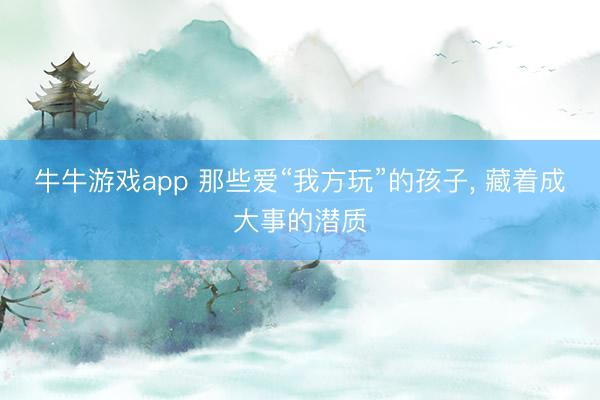 牛牛游戏app 那些爱“我方玩”的孩子, 藏着成大事的潜质
