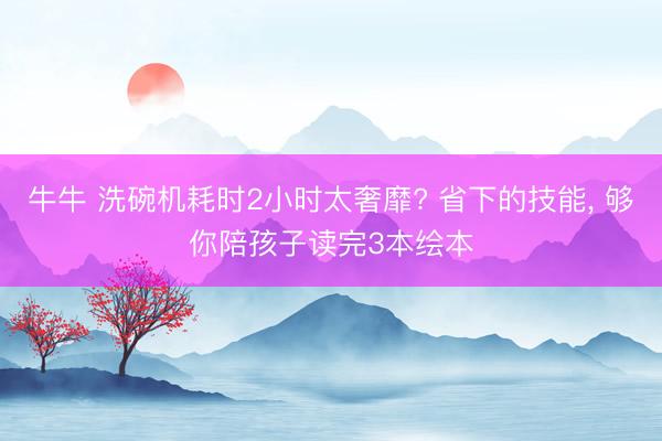 牛牛 洗碗机耗时2小时太奢靡? 省下的技能, 够你陪孩子读完3本绘本