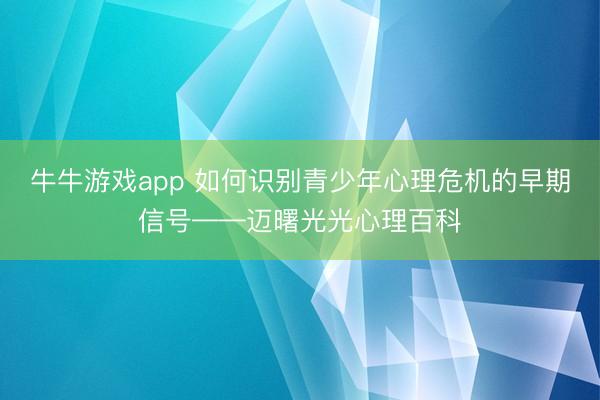 牛牛游戏app 如何识别青少年心理危机的早期信号——迈曙光光心理百科