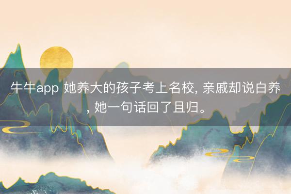 牛牛app 她养大的孩子考上名校, 亲戚却说白养, 她一句话回了且归。