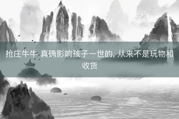 抢庄牛牛 真确影响孩子一世的, 从来不是玩物和收货