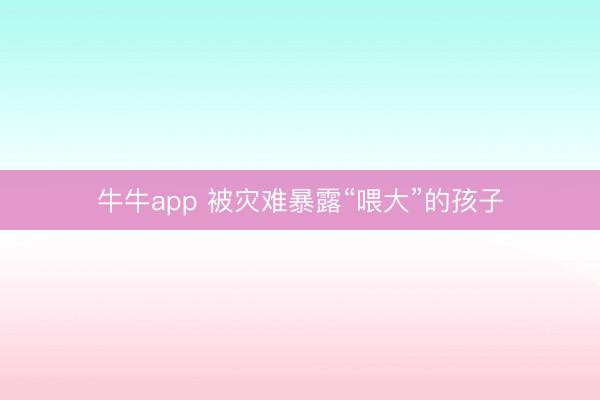 牛牛app 被灾难暴露“喂大”的孩子