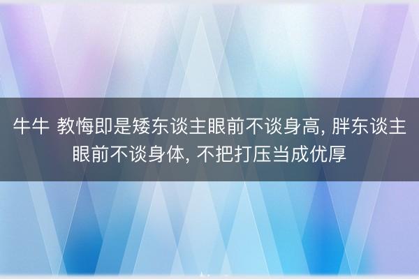牛牛 教悔即是矮东谈主眼前不谈身高, 胖东谈主眼前不谈身体, 不把打压当成优厚