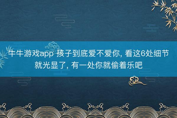 牛牛游戏app 孩子到底爱不爱你, 看这6处细节就光显了, 有一处你就偷着乐吧