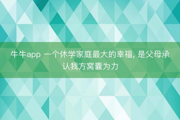 牛牛app 一个休学家庭最大的幸福, 是父母承认我方窝囊为力