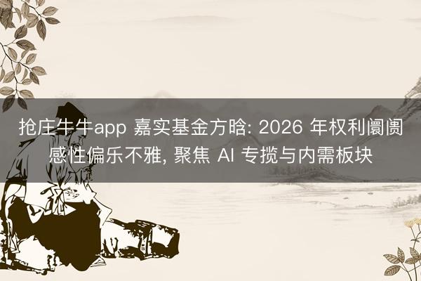 抢庄牛牛app 嘉实基金方晗: 2026 年权利阛阓感性偏乐不雅, 聚焦 AI 专揽与内需板块