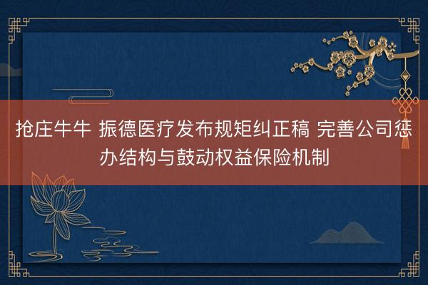 抢庄牛牛 振德医疗发布规矩纠正稿 完善公司惩办结构与鼓动权益保险机制