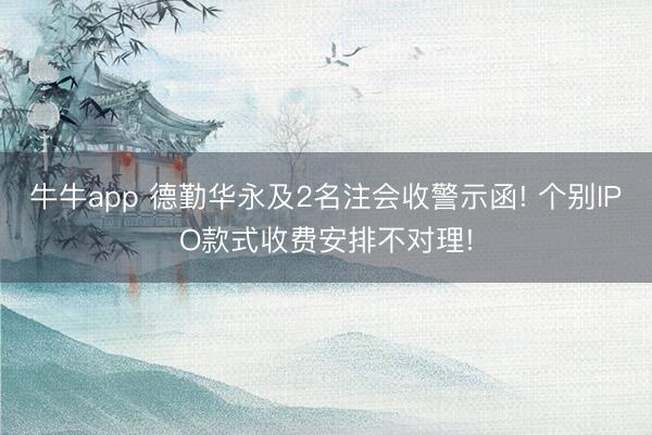 牛牛app 德勤华永及2名注会收警示函! 个别IPO款式收费安排不对理!