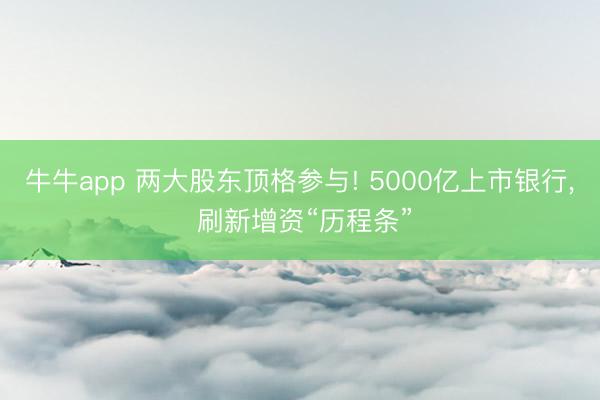 牛牛app 两大股东顶格参与! 5000亿上市银行, 刷新增资“历程条”