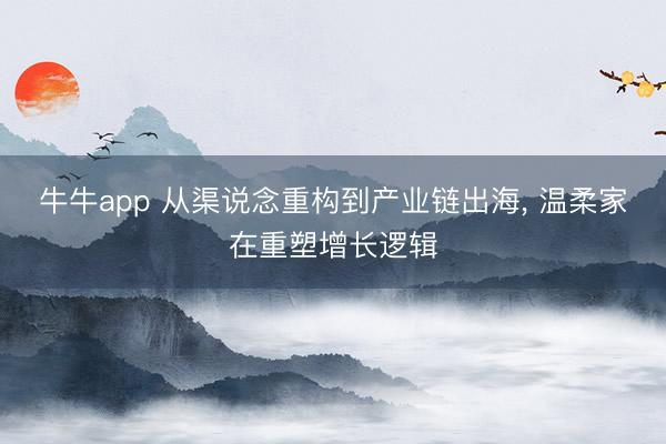 牛牛app 从渠说念重构到产业链出海, 温柔家在重塑增长逻辑