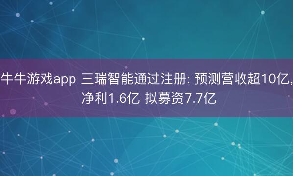 牛牛游戏app 三瑞智能通过注册: 预测营收超10亿, 净利1.6亿 拟募资7.7亿