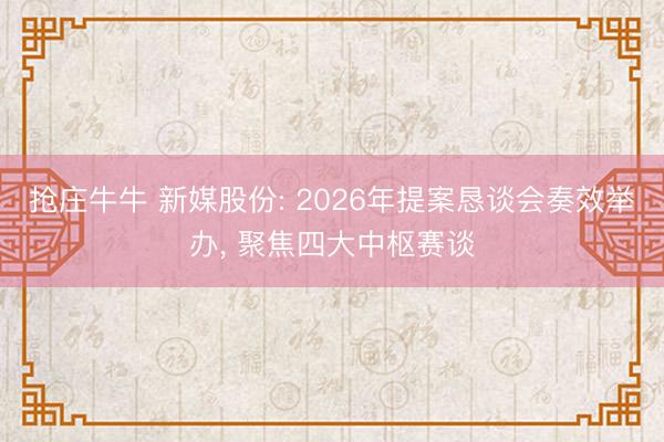抢庄牛牛 新媒股份: 2026年提案恳谈会奏效举办, 聚焦四大中枢赛谈