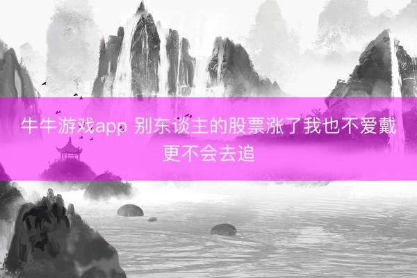 牛牛游戏app 别东谈主的股票涨了我也不爱戴更不会去追
