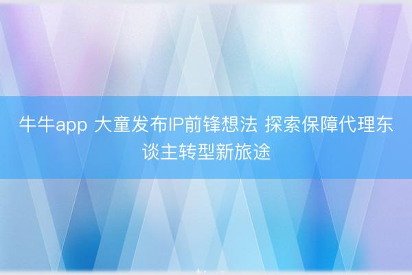牛牛app 大童发布IP前锋想法 探索保障代理东谈主转型新旅途