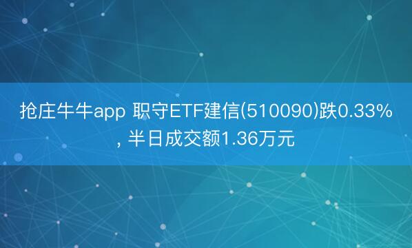 抢庄牛牛app 职守ETF建信(510090)跌0.33%, 半日成交额1.36万元