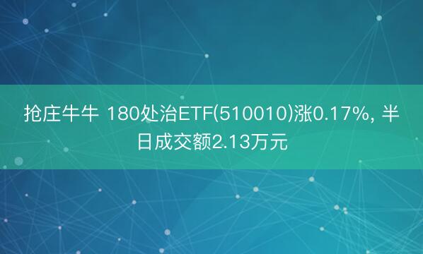 抢庄牛牛 180处治ETF(510010)涨0.17%, 半日成交额2.13万元