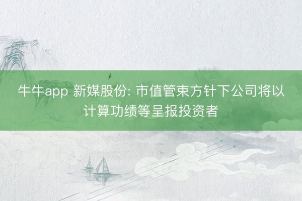 牛牛app 新媒股份: 市值管束方针下公司将以计算功绩等呈报投资者