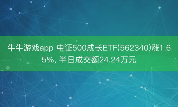 牛牛游戏app 中证500成长ETF(562340)涨1.65%, 半日成交额24.24万元