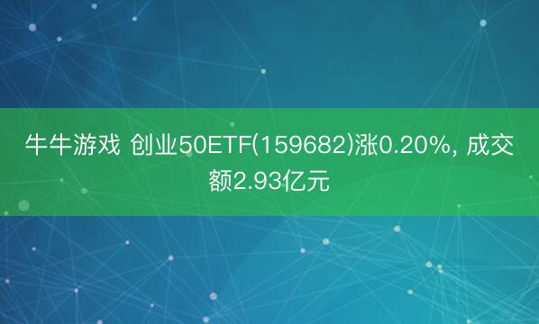 牛牛游戏 创业50ETF(159682)涨0.20%, 成交额2.93亿元