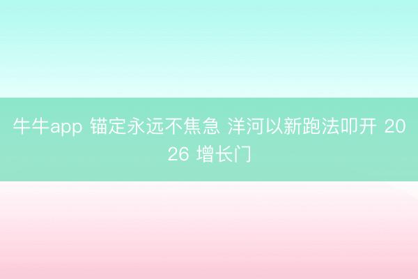 牛牛app 锚定永远不焦急 洋河以新跑法叩开 2026 增长门