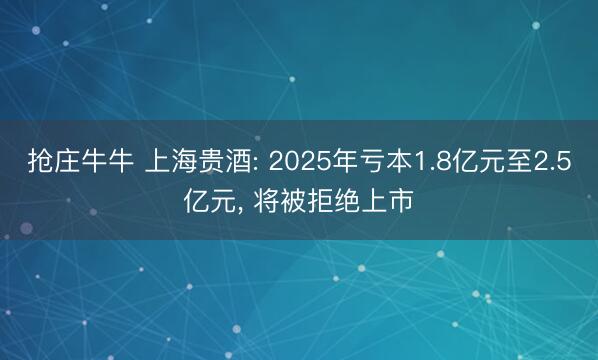 抢庄牛牛 上海贵酒: 2025年亏本1.8亿元至2.5亿元, 将被拒绝上市