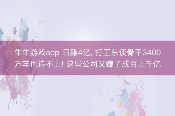 牛牛游戏app 日赚4亿, 打工东谈骨干3400万年也追不上! 这些公司又赚了成百上千亿