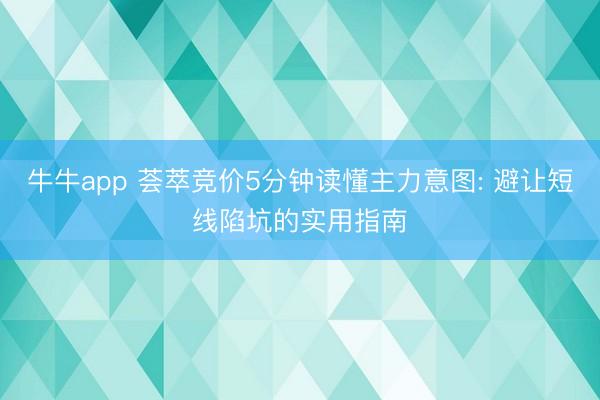 牛牛app 荟萃竞价5分钟读懂主力意图: 避让短线陷坑的实用指南