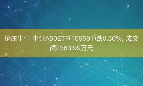 抢庄牛牛 中证A50ETF(159591)跌0.30%, 成交额2363.99万元