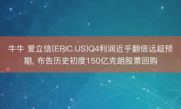 牛牛 爱立信(ERIC.US)Q4利润近乎翻倍远超预期, 布告历史初度150亿克朗股票回购