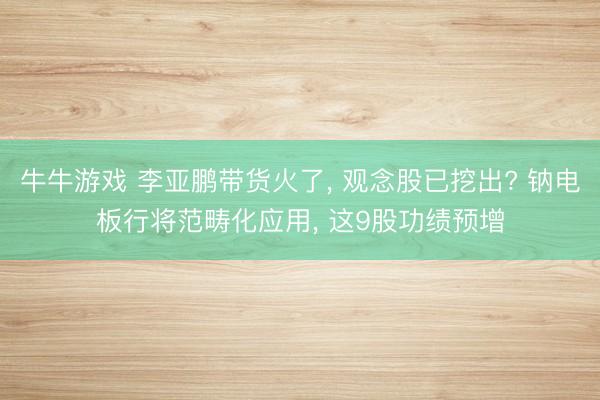 牛牛游戏 李亚鹏带货火了, 观念股已挖出? 钠电板行将范畴化应用, 这9股功绩预增
