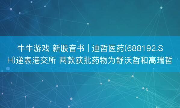 牛牛游戏 新股音书 | 迪哲医药(688192.SH)递表港交所 两款获批药物为舒沃哲和高瑞哲