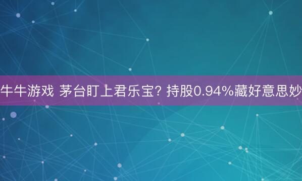 牛牛游戏 茅台盯上君乐宝? 持股0.94%藏好意思妙