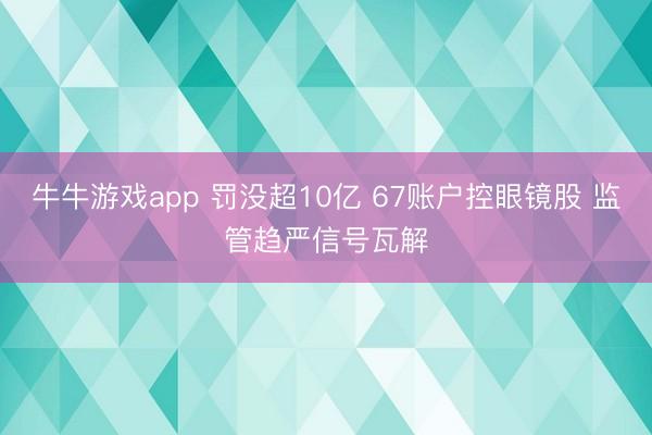 牛牛游戏app 罚没超10亿 67账户控眼镜股 监管趋严信号瓦解