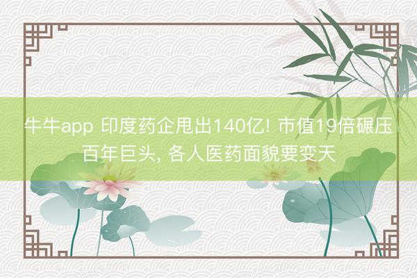 牛牛app 印度药企甩出140亿! 市值19倍碾压百年巨头, 各人医药面貌要变天