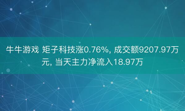牛牛游戏 矩子科技涨0.76%, 成交额9207.97万元, 当天主力净流入18.97万
