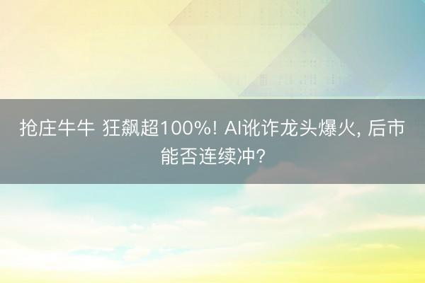 抢庄牛牛 狂飙超100%! AI讹诈龙头爆火, 后市能否连续冲?