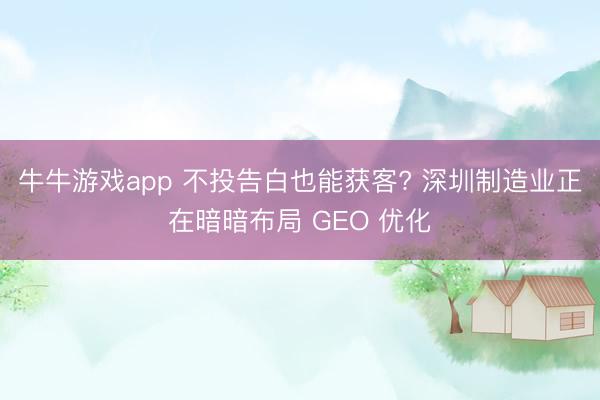 牛牛游戏app 不投告白也能获客? 深圳制造业正在暗暗布局 GEO 优化