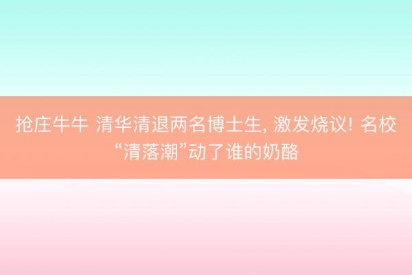 抢庄牛牛 清华清退两名博士生, 激发烧议! 名校“清落潮”动了谁的奶酪